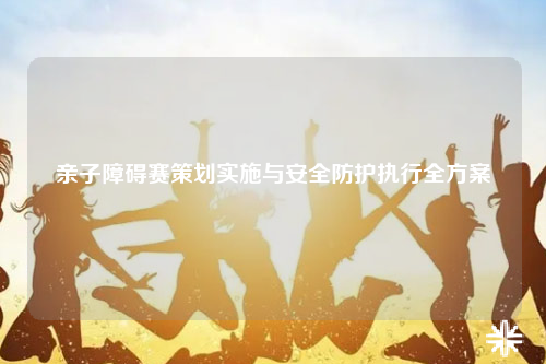 亲子障碍赛策划实施与安全防护执行全方案